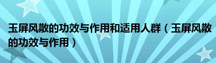 玉屏風散的功效與作用和適用人群（玉屏風散的功效與作用）