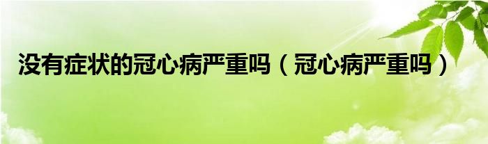 沒(méi)有癥狀的冠心病嚴(yán)重嗎（冠心病嚴(yán)重嗎）