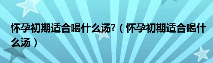 懷孕初期適合喝什么湯?（懷孕初期適合喝什么湯）