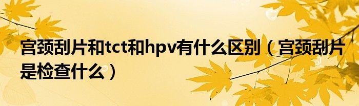 宮頸刮片和tct和hpv有什么區(qū)別（宮頸刮片是檢查什么）