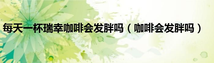 每天一杯瑞幸咖啡會發(fā)胖嗎（咖啡會發(fā)胖嗎）