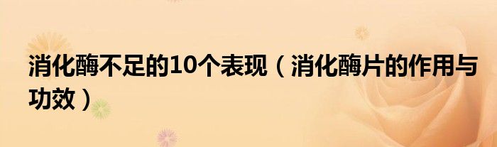 消化酶不足的10個(gè)表現(xiàn)（消化酶片的作用與功效）