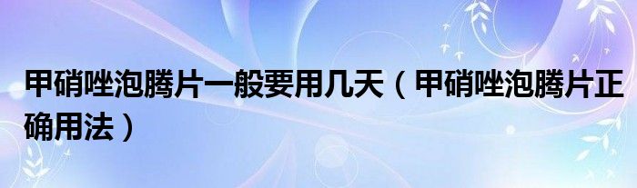 甲硝唑泡騰片一般要用幾天（甲硝唑泡騰片正確用法）