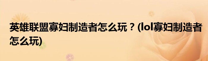 英雄聯(lián)盟寡婦制造者怎么玩？(lol寡婦制造者怎么玩)