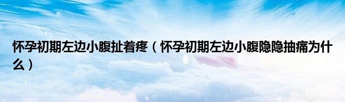 懷孕初期左邊小腹扯著疼（懷孕初期左邊小腹隱隱抽痛為什么）