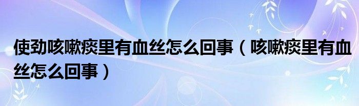 使勁咳嗽痰里有血絲怎么回事（咳嗽痰里有血絲怎么回事）