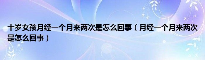 十歲女孩月經(jīng)一個月來兩次是怎么回事（月經(jīng)一個月來兩次是怎么回事）