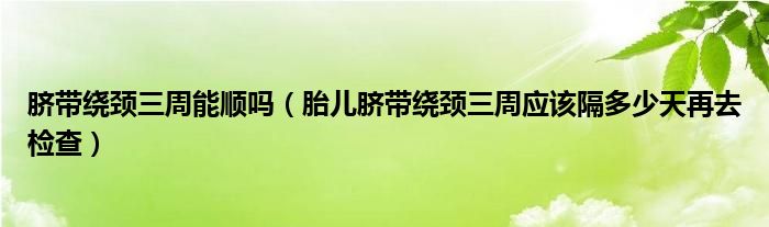 臍帶繞頸三周能順嗎（胎兒臍帶繞頸三周應該隔多少天再去檢查）