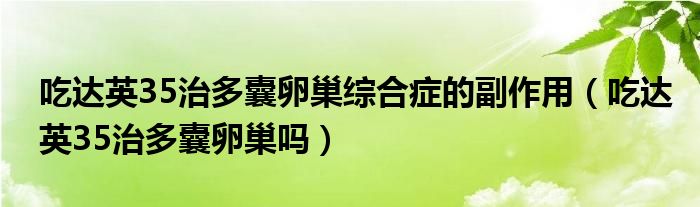吃達英35治多囊卵巢綜合癥的副作用(吃達英35治多囊卵巢嗎)