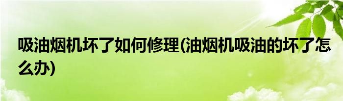 吸油煙機壞了如何修理(油煙機吸油的壞了怎么辦)