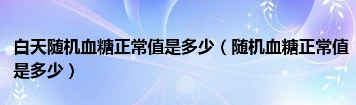 白天隨機(jī)血糖正常值是多少（隨機(jī)血糖正常值是多少）