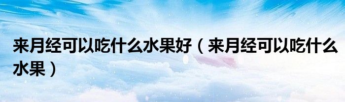 來(lái)月經(jīng)可以吃什么水果好（來(lái)月經(jīng)可以吃什么水果）