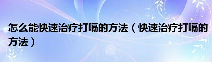 怎么能快速治療打嗝的方法（快速治療打嗝的方法）