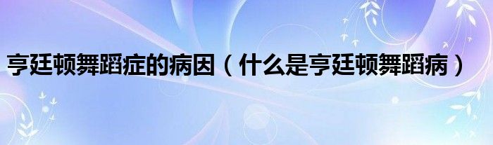 亨廷頓舞蹈癥的病因（什么是亨廷頓舞蹈?。? /></span>
		<span id=