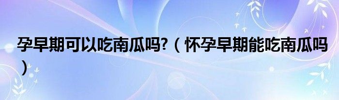 孕早期可以吃南瓜嗎?（懷孕早期能吃南瓜嗎）