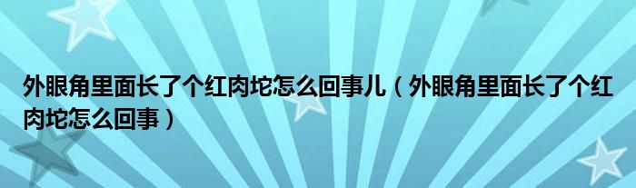 外眼角里面長了個(gè)紅肉坨怎么回事兒（外眼角里面長了個(gè)紅肉坨怎么回事）