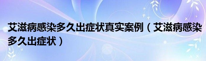 艾滋病感染多久出癥狀真實(shí)案例（艾滋病感染多久出癥狀）