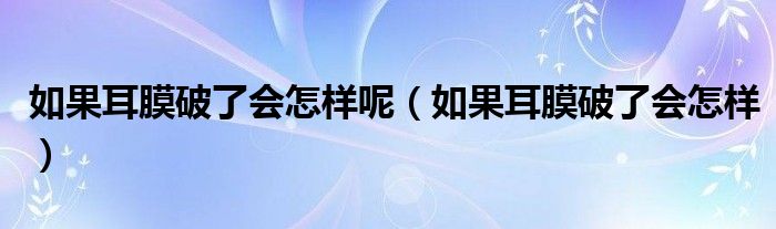 如果耳膜破了會(huì)怎樣呢（如果耳膜破了會(huì)怎樣）