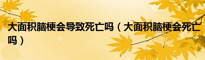 大面積腦梗會導(dǎo)致死亡嗎（大面積腦梗會死亡嗎）