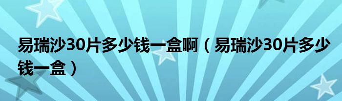 易瑞沙30片多少錢一盒?。ㄒ兹鹕?0片多少錢一盒）