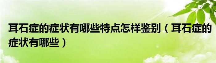 耳石癥的癥狀有哪些特點怎樣鑒別（耳石癥的癥狀有哪些）