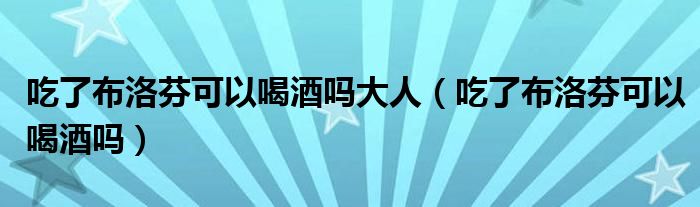 吃了布洛芬可以喝酒嗎大人（吃了布洛芬可以喝酒嗎）