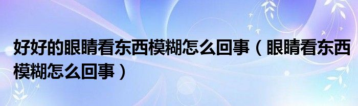 好好的眼睛看東西模糊怎么回事（眼睛看東西模糊怎么回事）