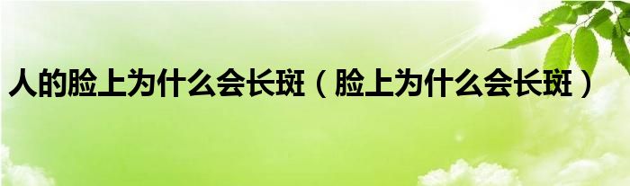 人的臉上為什么會(huì)長斑（臉上為什么會(huì)長斑）