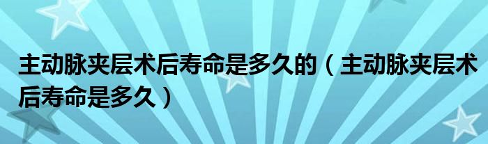 主動脈夾層術后壽命是多久的（主動脈夾層術后壽命是多久）