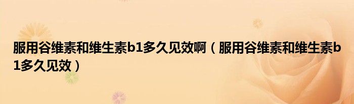 服用谷維素和維生素b1多久見(jiàn)效?。ǚ霉染S素和維生素b1多久見(jiàn)效）