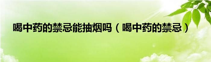 喝中藥的禁忌能抽煙嗎（喝中藥的禁忌）