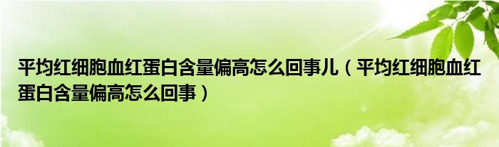 平均紅細胞血紅蛋白含量偏高怎么回事兒（平均紅細胞血紅蛋白含量偏高怎么回事）