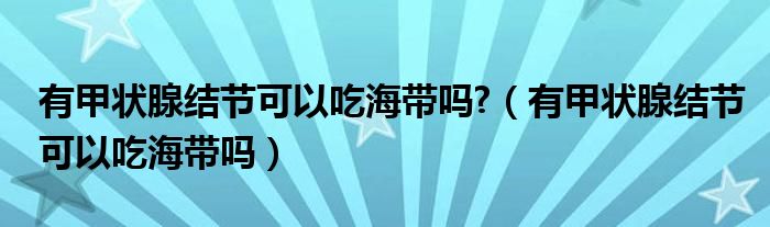 有甲狀腺結(jié)節(jié)可以吃海帶嗎?（有甲狀腺結(jié)節(jié)可以吃海帶嗎）