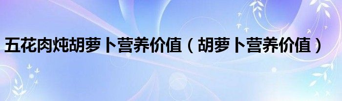 五花肉燉胡蘿卜營養(yǎng)價(jià)值（胡蘿卜營養(yǎng)價(jià)值）
