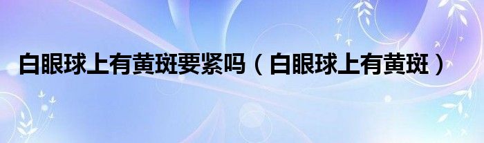 白眼球上有黃斑要緊嗎（白眼球上有黃斑）