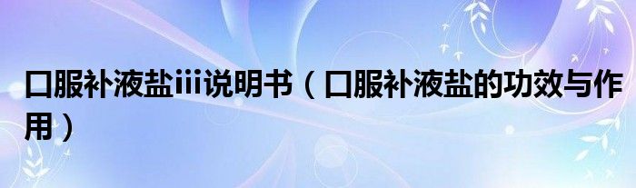 口服補(bǔ)液鹽ⅲ說明書（口服補(bǔ)液鹽的功效與作用）