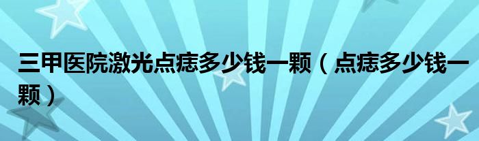 三甲醫(yī)院激光點痣多少錢一顆（點痣多少錢一顆）