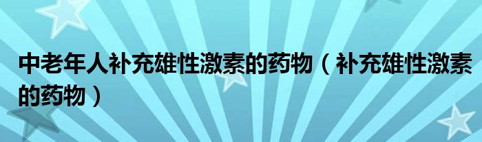 中老年人補(bǔ)充雄性激素的藥物（補(bǔ)充雄性激素的藥物）