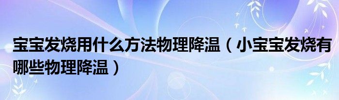寶寶發(fā)燒用什么方法物理降溫（小寶寶發(fā)燒有哪些物理降溫）