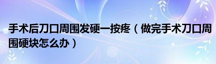 手術后刀口周圍發(fā)硬一按疼（做完手術刀口周圍硬塊怎么辦）