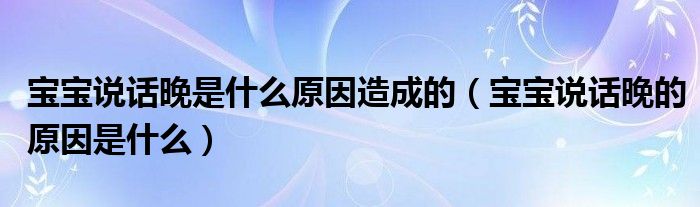 寶寶說話晚是什么原因造成的（寶寶說話晚的原因是什么）