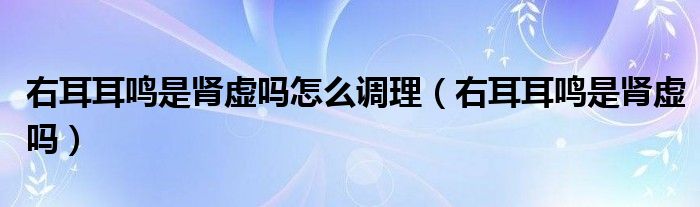 右耳耳鳴是腎虛嗎怎么調理（右耳耳鳴是腎虛嗎）