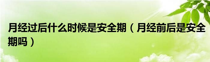 月經(jīng)過(guò)后什么時(shí)候是安全期（月經(jīng)前后是安全期嗎）