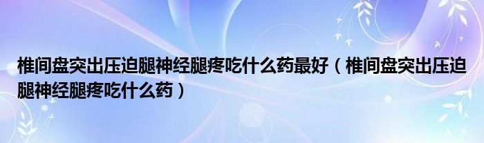 椎間盤突出壓迫腿神經腿疼吃什么藥最好（椎間盤突出壓迫腿神經腿疼吃什么藥）