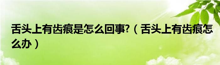 舌頭上有齒痕是怎么回事?（舌頭上有齒痕怎么辦）