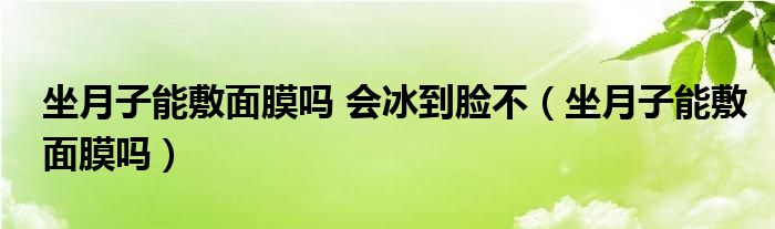 坐月子能敷面膜嗎 會(huì)冰到臉不（坐月子能敷面膜嗎）