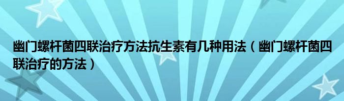 幽門螺桿菌四聯(lián)治療方法抗生素有幾種用法（幽門螺桿菌四聯(lián)治療的方法）