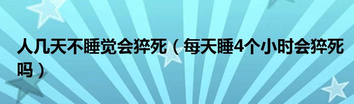 人幾天不睡覺(jué)會(huì)猝死（每天睡4個(gè)小時(shí)會(huì)猝死嗎）