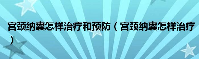 宮頸納囊怎樣治療和預防（宮頸納囊怎樣治療）