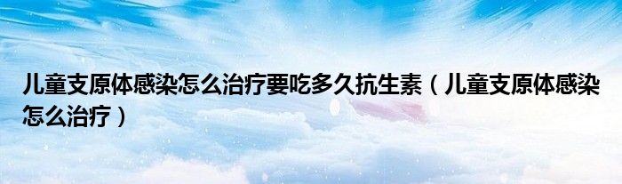 兒童支原體感染怎么治療要吃多久抗生素（兒童支原體感染怎么治療）